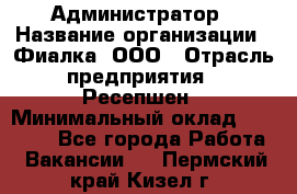 Администратор › Название организации ­ Фиалка, ООО › Отрасль предприятия ­ Ресепшен › Минимальный оклад ­ 25 000 - Все города Работа » Вакансии   . Пермский край,Кизел г.